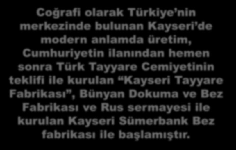 Coğrafi olarak Türkiye nin merkezinde bulunan Kayseri de modern anlamda üretim, Cumhuriyetin ilanından hemen sonra Türk Tayyare Cemiyetinin teklifi