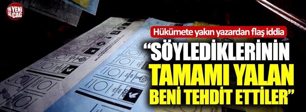 Hükümete yakın yazardan flaş iddia : "Söylediklerinin tamamı yalan beni tehdit ettiler" Yerel seçimlerde İstanbul'da şaibe olduğunu ileri süren AKP'lilerin kendisini tehdit ettiğini söyleyen hükümete