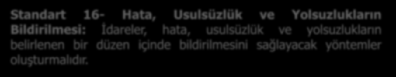 Standart 16- Hata, Usulsüzlük ve Yolsuzlukların Bildirilmesi: İdareler, hata, usulsüzlük ve yolsuzlukların belirlenen bir düzen içinde bildirilmesini sağlayacak yöntemler oluşturmalıdır.