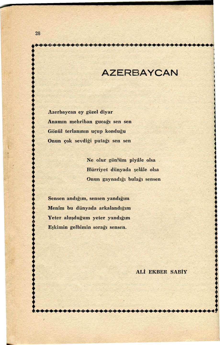 28 AZERBAYCAN Azerbaycan ey gözel diyar Anamın mehriban gucağı sen sen Gönül terlanının uçup konduğu Onun çok sevdiği putağı sen sen Ne oiur gönlüm piyâle olsa Hürriyet dünyada