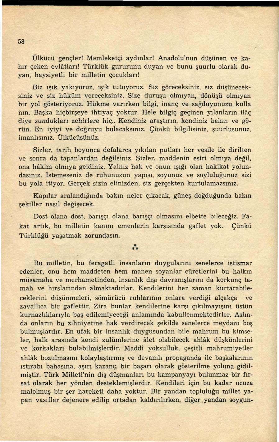 58 Ülkücü gençler! Memleketçi aydınlar! Anadolu'nun düşünen ve kahır çeken evlâtları! Türklük gururunu duyan ve bunu şuurlu olarak duyan, haysiyetli bir milletin çocukları!