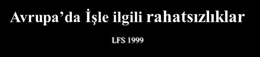 Avrupa da İşle ilgili rahatsızlıklar LFS 1999 Başağrıları, göz sorunları 3% Kalp-damar hastalıkları 4% Akciğer hastalıkları 8%