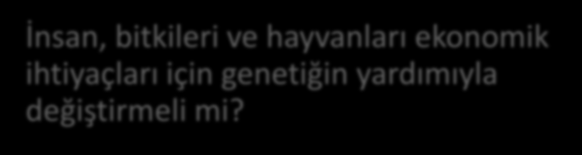 İnsan, bitkileri ve hayvanları ekonomik ihtiyaçları için genetiğin yardımıyla değiştirmeli mi?