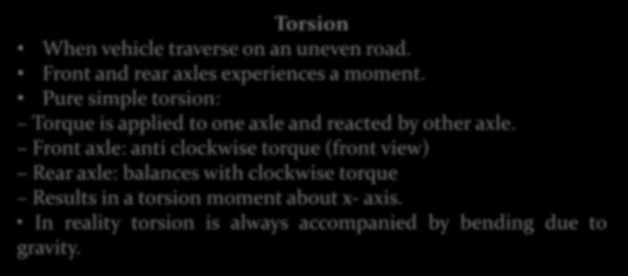 Torsion When vehicle traverse on an uneven road. Front and rear axles experiences a moment. Pure simple torsion: Torque is applied to one axle and reacted by other axle.