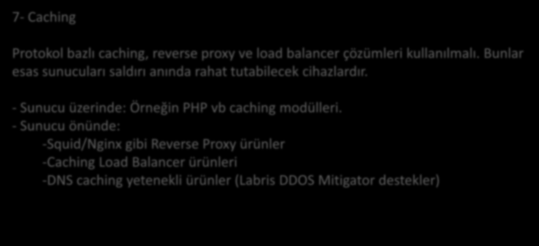 Yöntemler 7- Caching Protokol bazlı caching, reverse proxy ve load balancer çözümleri kullanılmalı. Bunlar esas sunucuları saldırı anında rahat tutabilecek cihazlardır.