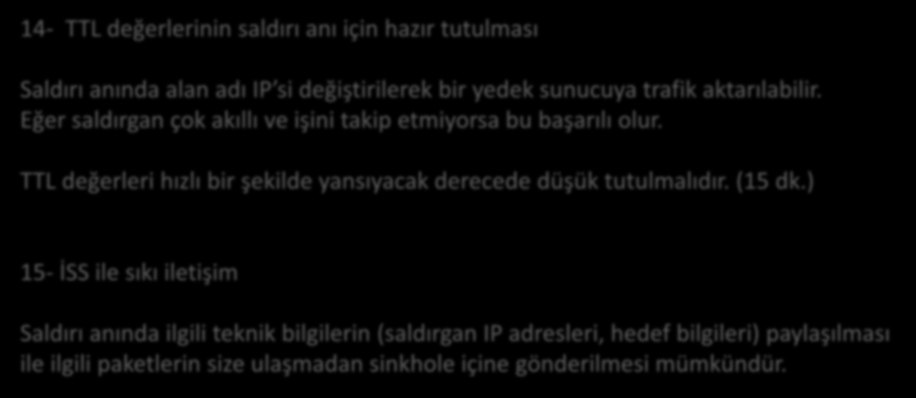 Yöntemler 14- TTL değerlerinin saldırı anı için hazır tutulması Saldırı anında alan adı IP si değiştirilerek bir yedek sunucuya trafik aktarılabilir.