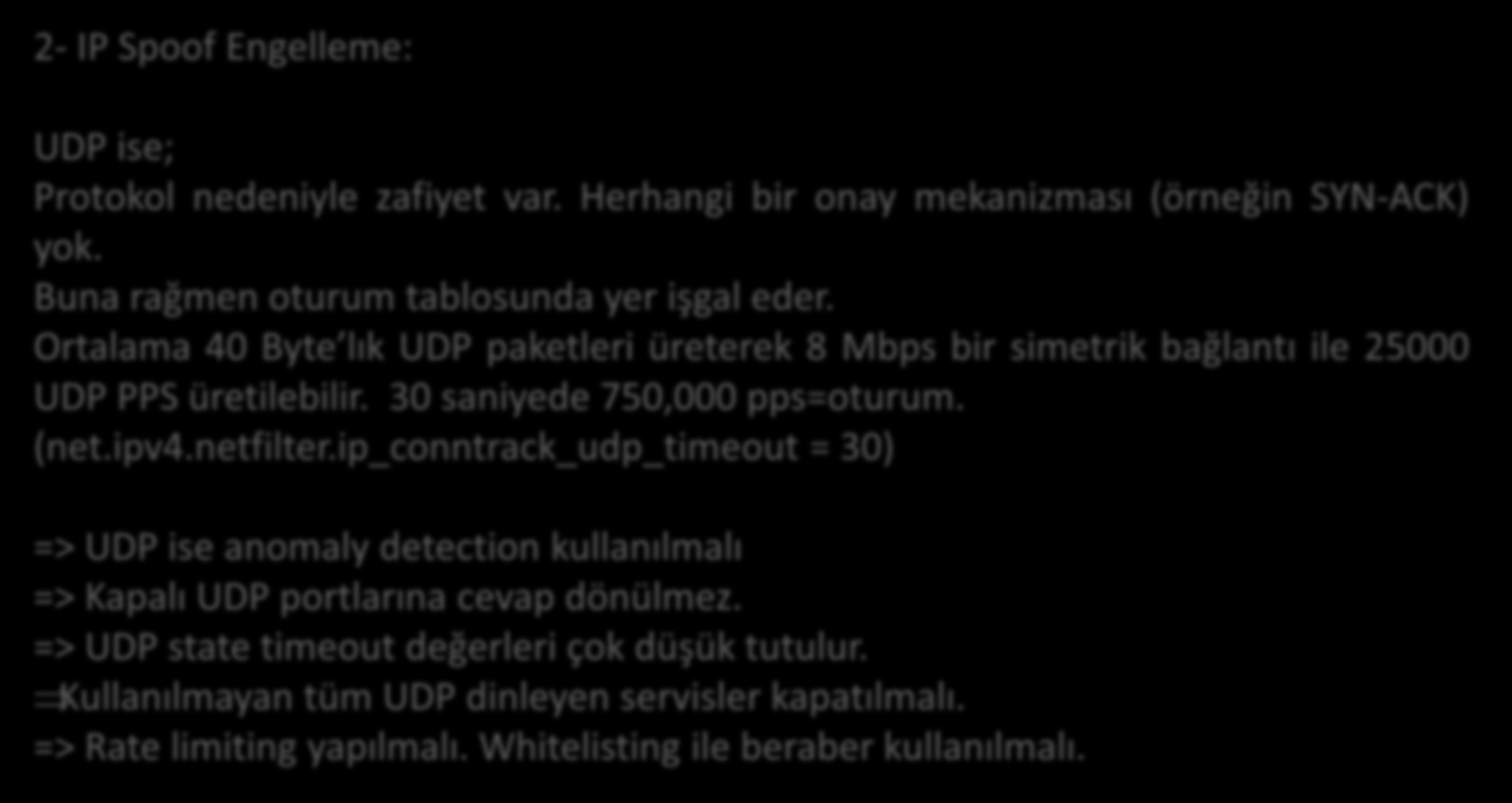 Yöntemler 2- IP Spoof Engelleme: UDP ise; Protokol nedeniyle zafiyet var. Herhangi bir onay mekanizması (örneğin SYN-ACK) yok. Buna rağmen oturum tablosunda yer işgal eder.