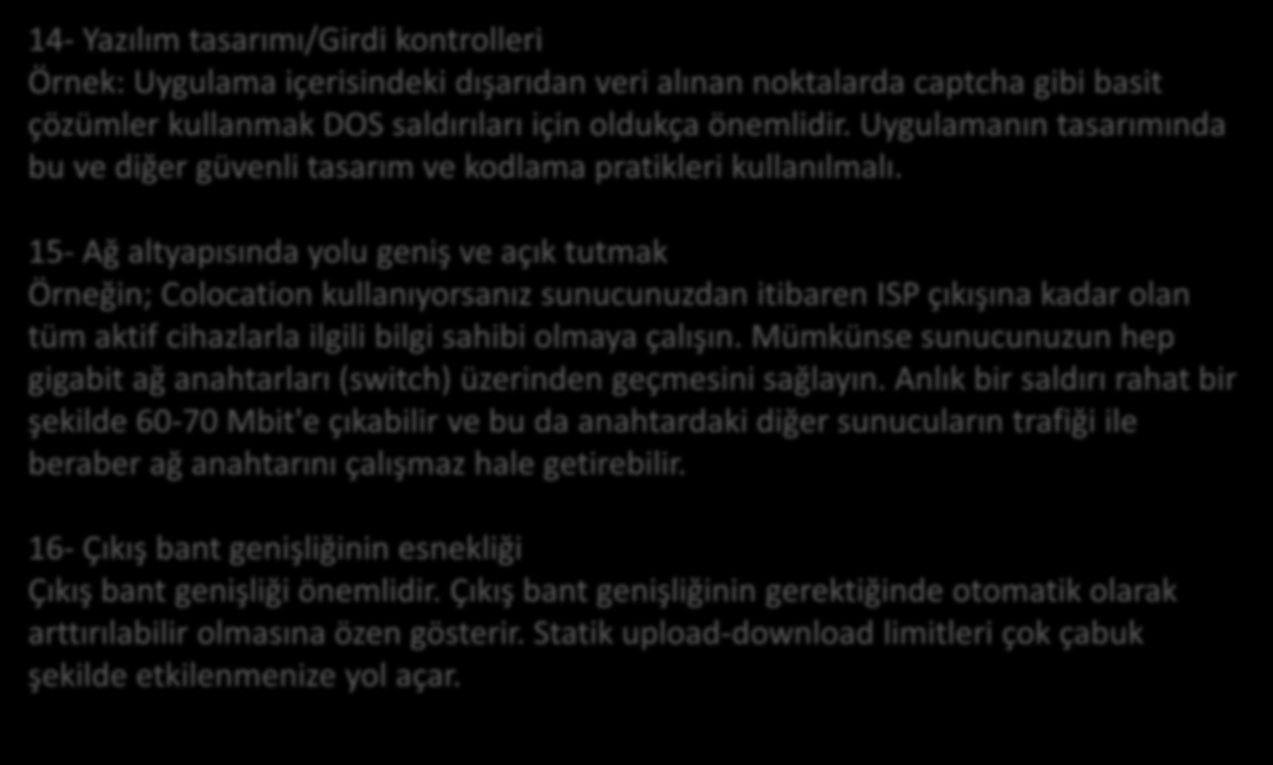 Yöntemler 14- Yazılım tasarımı/girdi kontrolleri Örnek: Uygulama içerisindeki dışarıdan veri alınan noktalarda captcha gibi basit çözümler kullanmak DOS saldırıları için oldukça önemlidir.