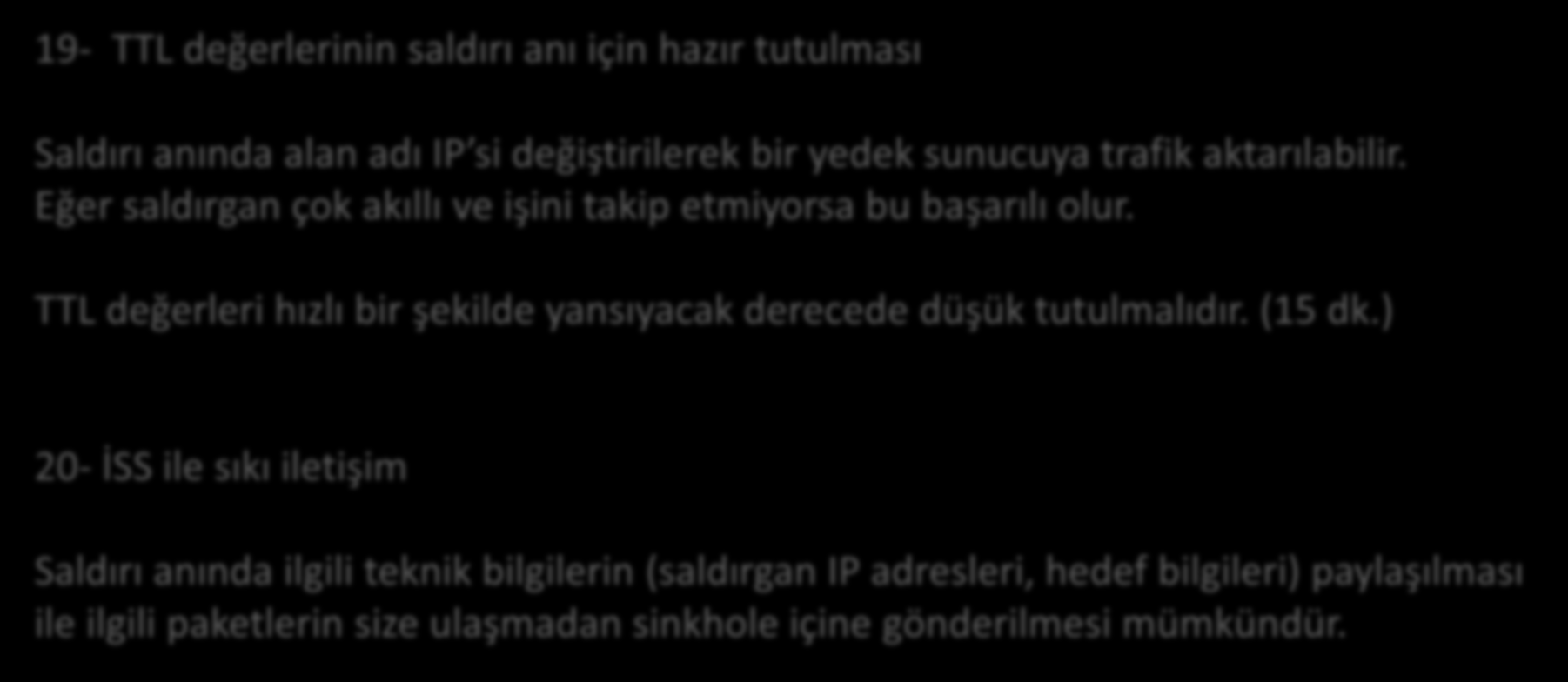 Yöntemler 19- TTL değerlerinin saldırı anı için hazır tutulması Saldırı anında alan adı IP si değiştirilerek bir yedek sunucuya trafik aktarılabilir.