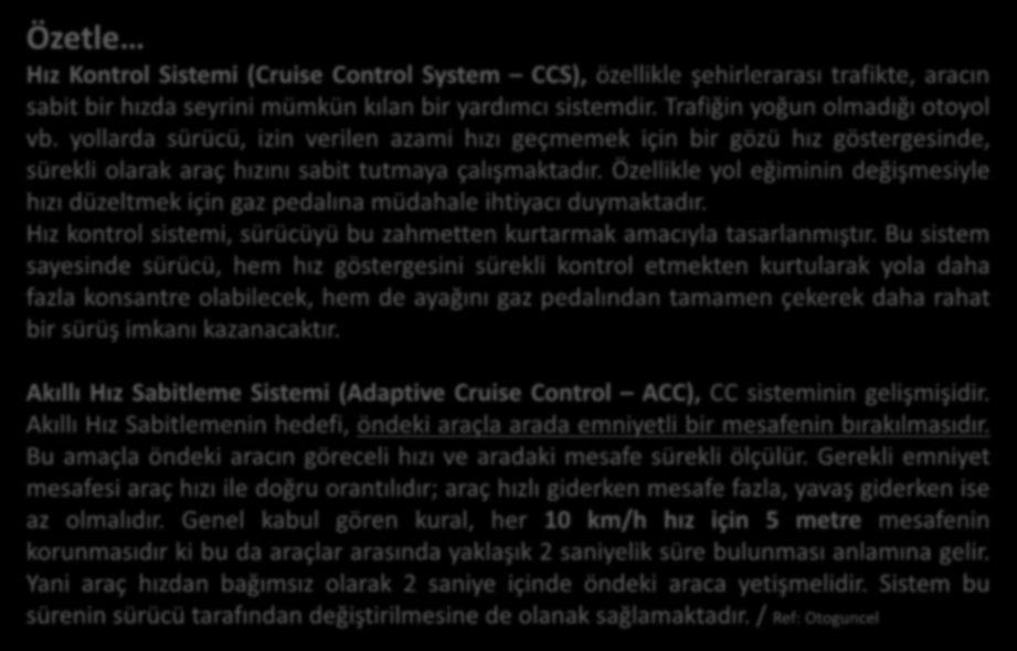 Özetle Hız Kontrol Sistemi (Cruise Control System CCS), özellikle şehirlerarası trafikte, aracın sabit bir hızda seyrini mümkün kılan bir yardımcı sistemdir. Trafiğin yoğun olmadığı otoyol vb.