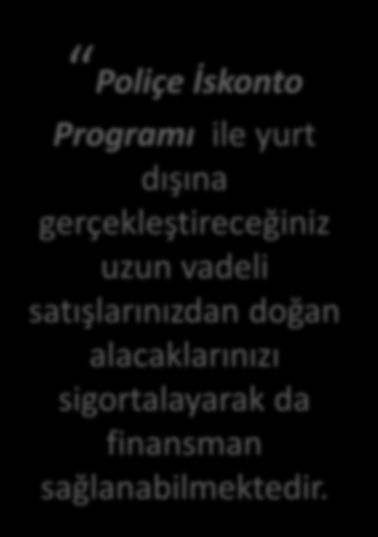 Poliçe İskontosu Programı Poliçe İskonto Programı ile yurt dışına gerçekleştireceğiniz uzun vadeli satışlarınızdan doğan alacaklarınızı sigortalayarak da finansman sağlanabilmektedir.