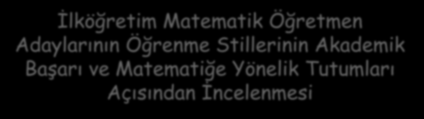 İlköğretim Matematik Öğretmen Adaylarının Öğrenme Stillerinin Akademik Başarı ve Matematiğe Yönelik Tutumları