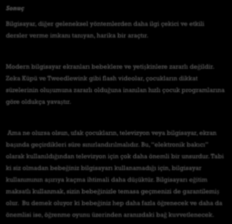 Sonuç Bilgisayar, diğer geleneksel yöntemlerden daha ilgi çekici ve etkili dersler verme imkanı tanıyan, harika bir araçtır. Modern bilgisayar ekranları bebeklere ve yetişkinlere zararlı değildir.