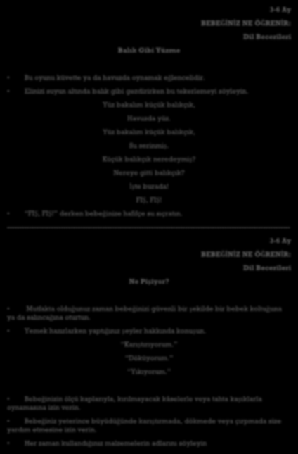 3-6 Ay BEBEĞİNİZ NE ÖĞRENİR: Dil Becerileri Balık Gibi Yüzme Bu oyunu küvette ya da havuzda oynamak eğlencelidir. Elinizi suyun altında balık gibi gezdirirken bu tekerlemeyi söyleyin.