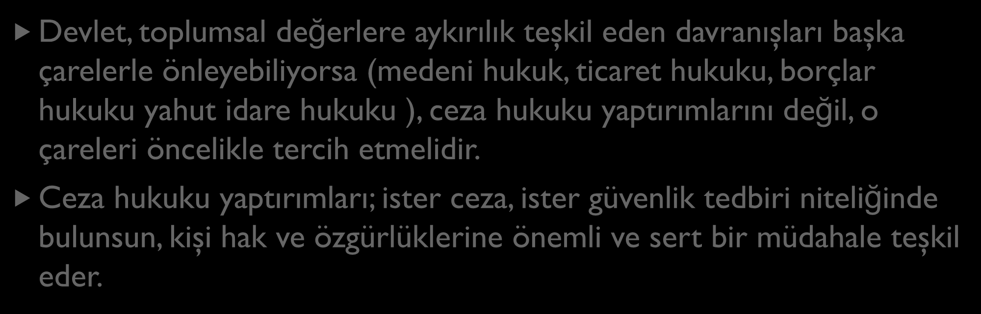 ULTIMA RATIO (SON ÇARE) İLKESİ Devlet, toplumsal değerlere aykırılık teşkil eden davranışları başka çarelerle önleyebiliyorsa (medeni hukuk, ticaret hukuku, borçlar hukuku yahut idare hukuku ), ceza