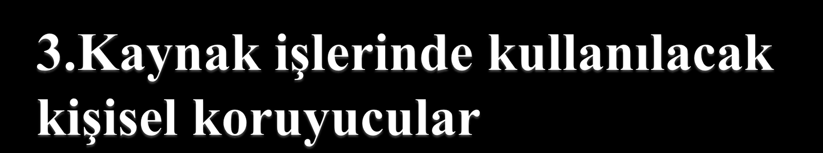 Yapılan kaynak türüne özel koruyucu giysiler Solunum ekipmanlarının bulunması Göz ve yüz koruyucu ekipmanlar