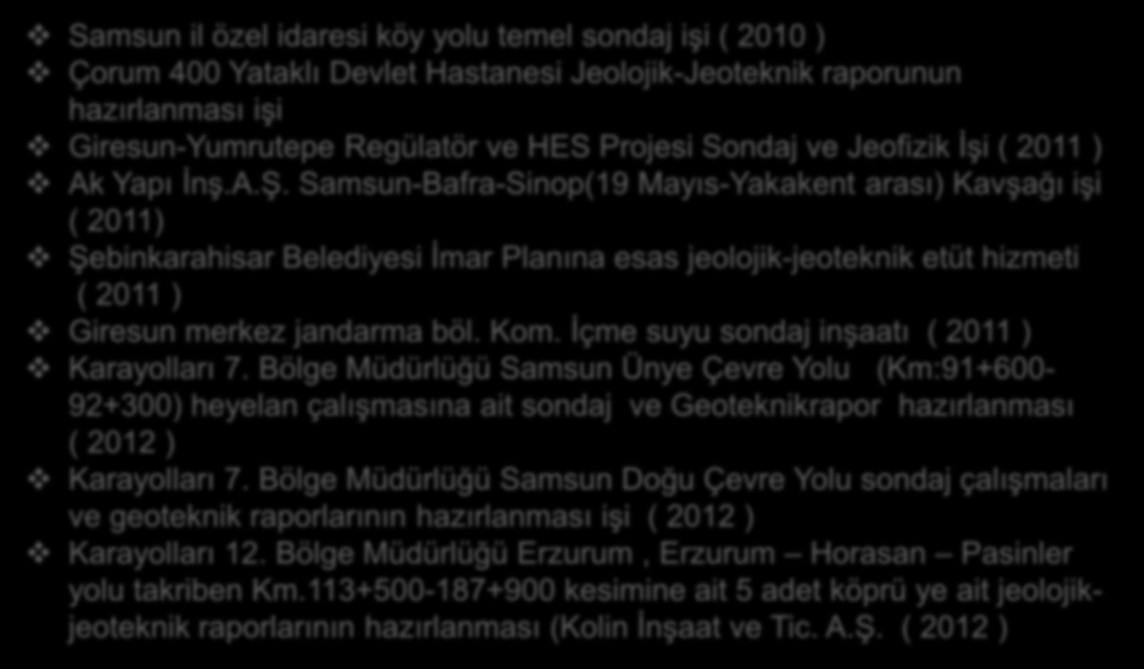 Samsun il özel idaresi köy yolu temel sondaj işi ( 2010 ) Çorum 400 Yataklı Devlet Hastanesi Jeolojik-Jeoteknik raporunun hazırlanması işi Giresun-Yumrutepe Regülatör ve HES Projesi Sondaj ve