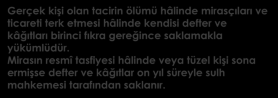 78 ÖLÜM, İŞİ TERK VEYA TASFİYE HALİNDE SAKLAMA ÖDEVİ Gerçek kişi olan tacirin ölümü hâlinde mirasçıları ve ticareti terk etmesi hâlinde kendisi defter ve kâğıtları