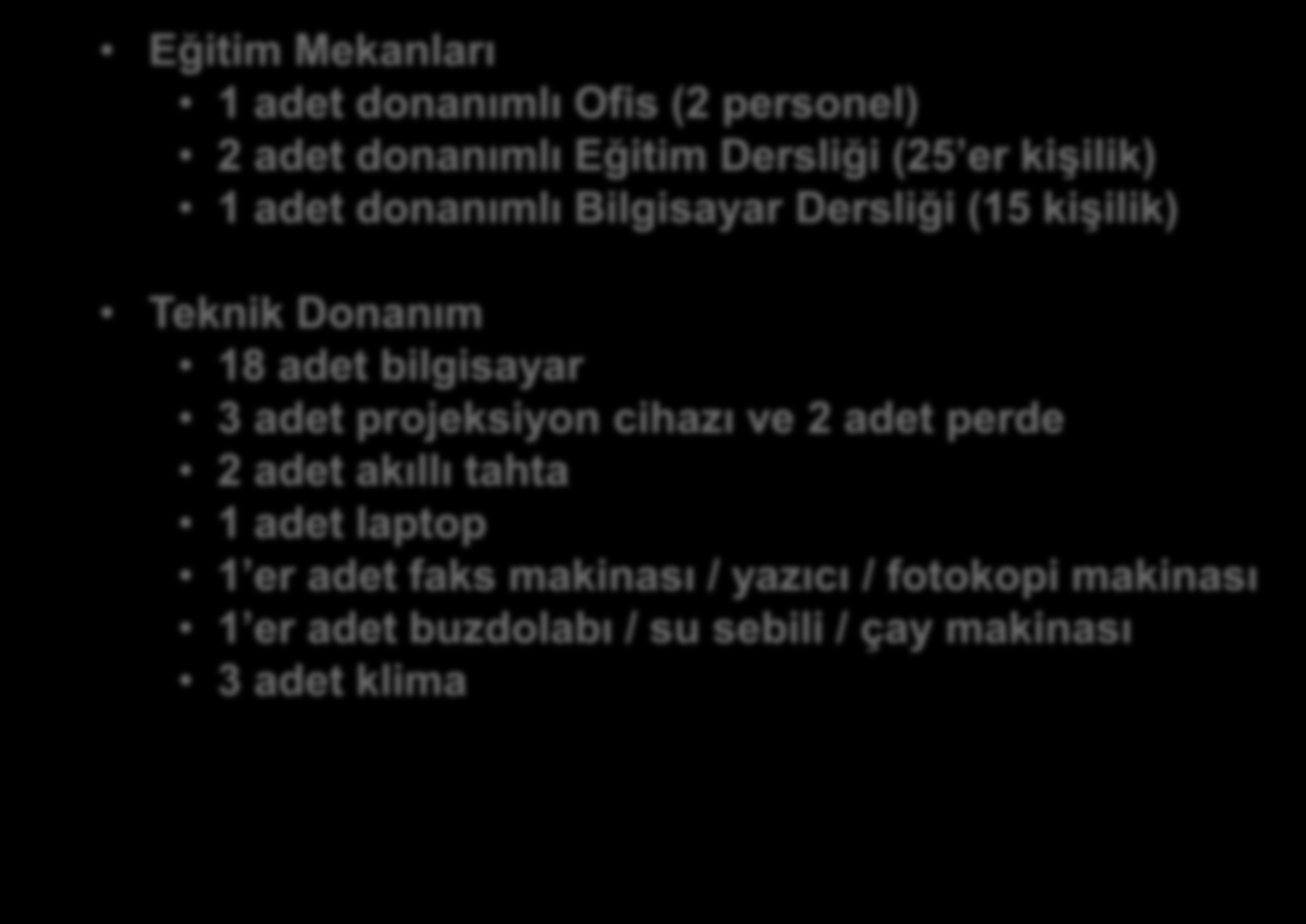 EĞİTİM MEKANLARI VE TEKNİK DONANIM Eğitim Mekanları 1 adet donanımlı Ofis (2 personel) 2 adet donanımlı Eğitim Dersliği (25 er kişilik) 1 adet donanımlı Bilgisayar Dersliği (15 kişilik) Teknik