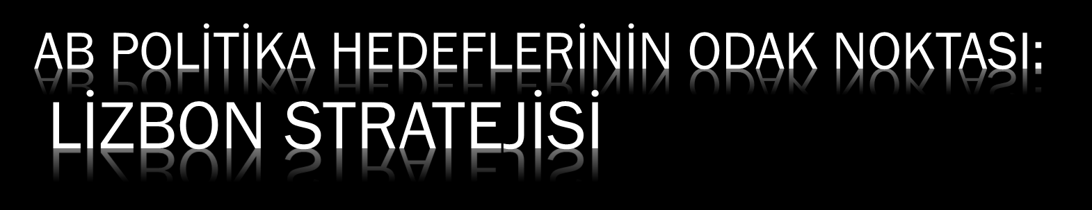 AB POLİTİKA HEDEFLERİNİN ODAK NOKTASI: LİZBON STRATEJİSİ Birlik, dünyanın bilgiye dayanan en rekabetçi ve en dinamik ekonomisi olmalıdır.