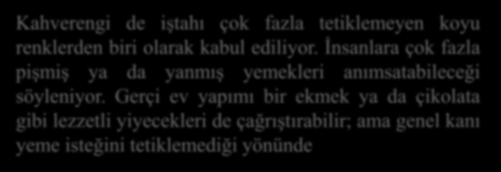 RENKLER VE YEMEK Kahverengi de iştahı çok fazla tetiklemeyen koyu renklerden biri olarak kabul ediliyor. İnsanlara çok fazla pişmiş ya da yanmış yemekleri anımsatabileceği söyleniyor.