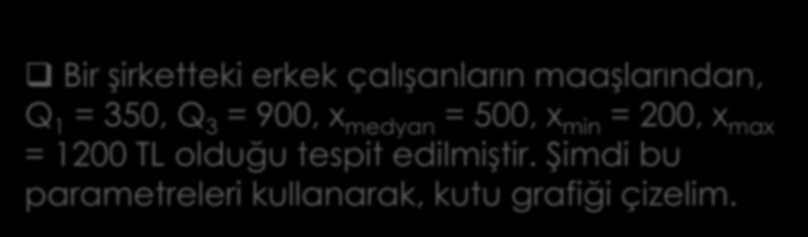 Bir şirketteki erkek çalışanların maaşlarından, Q 1 = 350, Q 3 = 900, x medyan = 500, x min = 200, x max = 1200 TL olduğu tespit