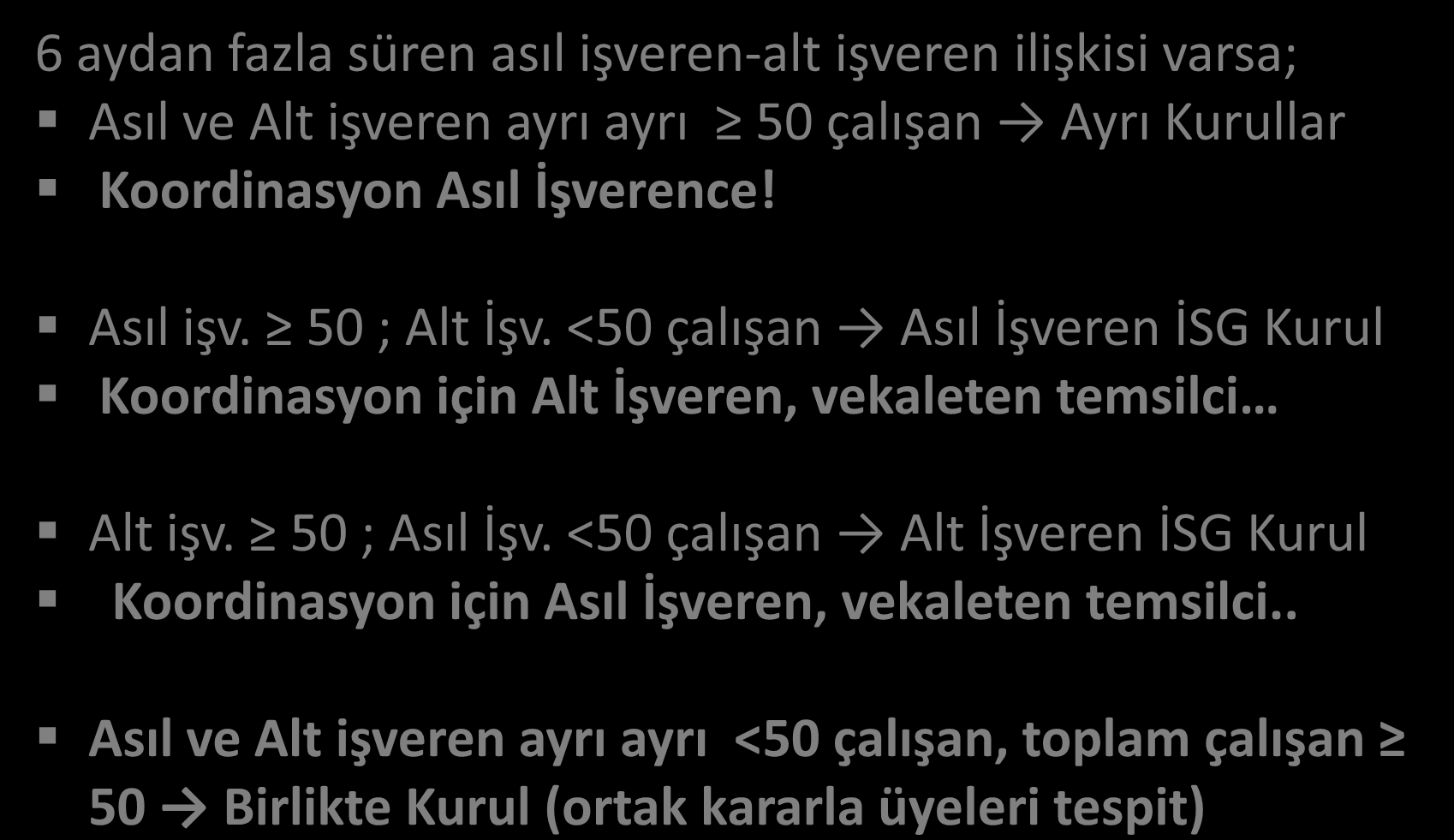 İSG KURULLARI OLUŞTURMA 6 aydan fazla süren asıl işveren-alt işveren ilişkisi varsa; Asıl ve Alt işveren ayrı ayrı 50 çalışan Ayrı Kurullar Koordinasyon Asıl İşverence! Asıl işv. 50 ; Alt İşv.