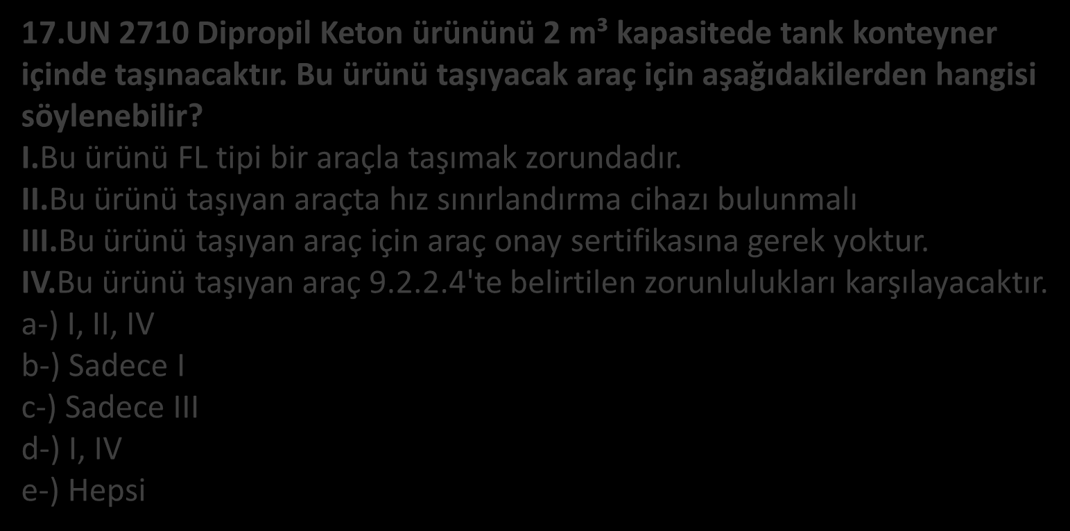 17.UN 2710 Dipropil Keton ürününü 2 m³ kapasitede tank konteyner içinde taşınacaktır. Bu ürünü taşıyacak araç için aşağıdakilerden hangisi söylenebilir? I.