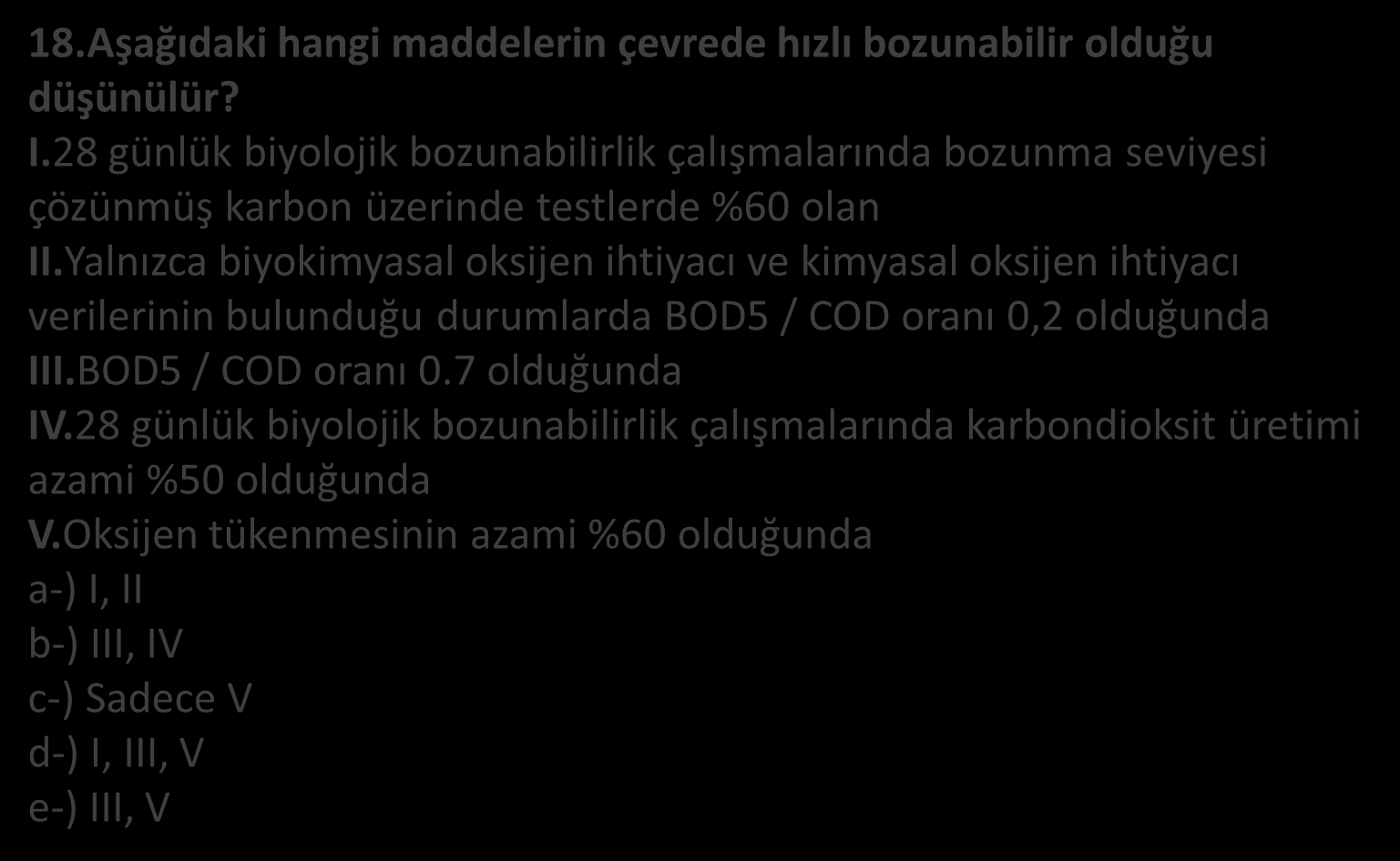 18.Aşağıdaki hangi maddelerin çevrede hızlı bozunabilir olduğu düşünülür? I.28 günlük biyolojik bozunabilirlik çalışmalarında bozunma seviyesi çözünmüş karbon üzerinde testlerde %60 olan II.