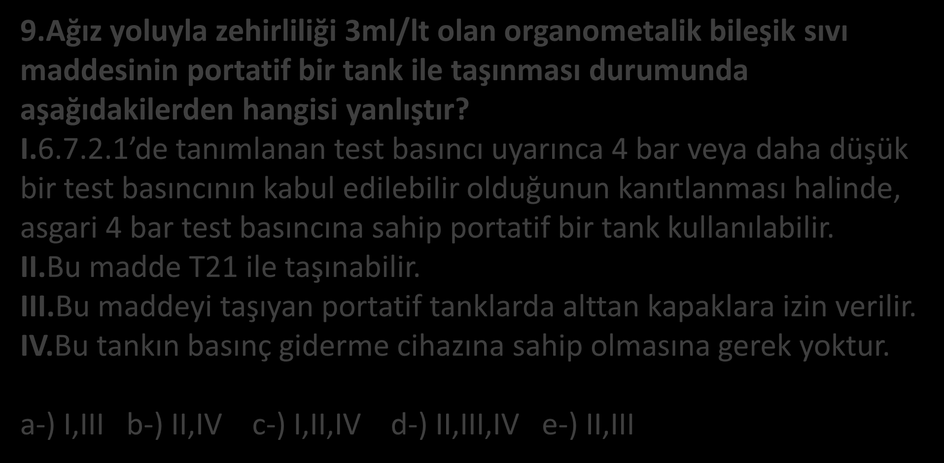 9.Ağız yoluyla zehirliliği 3ml/lt olan organometalik bileşik sıvı maddesinin portatif bir tank ile taşınması durumunda aşağıdakilerden hangisi yanlıştır? I.6.7.2.