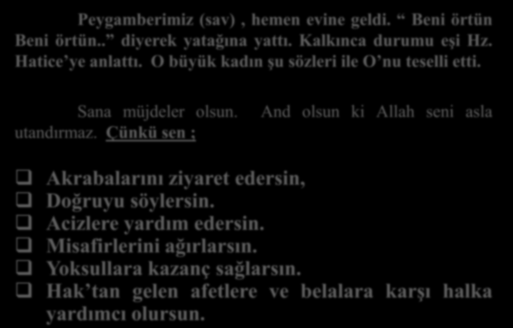 Peygamberimiz (sav), hemen evine geldi. Beni örtün Beni örtün.. diyerek yatağına yattı. Kalkınca durumu eşi Hz. Hatice ye anlattı. O büyük kadın şu sözleri ile O nu teselli etti. Sana müjdeler olsun.