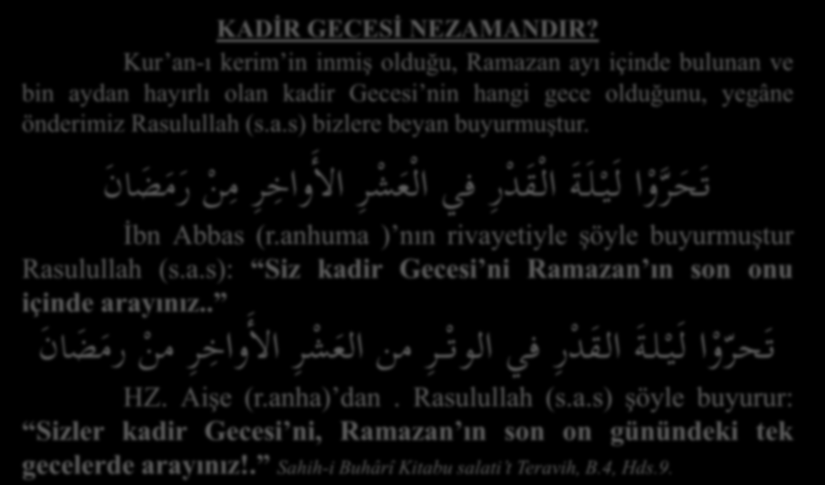 KADİR GECESİ NEZAMANDIR? Kur an-ı kerim in inmiş olduğu, Ramazan ayı içinde bulunan ve bin aydan hayırlı olan kadir Gecesi nin hangi gece olduğunu, yegâne önderimiz Rasulullah (s.a.s) bizlere beyan buyurmuştur.