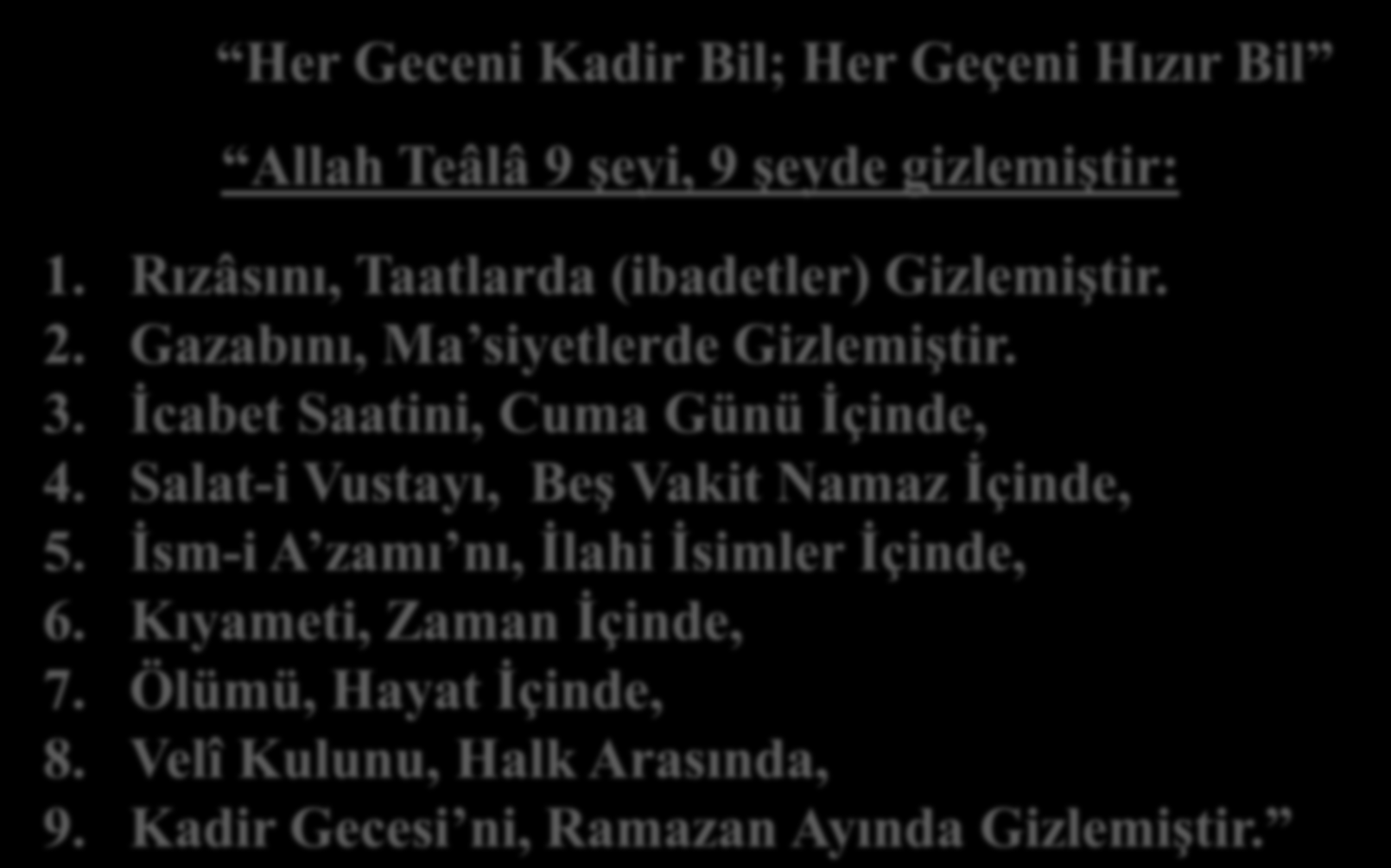 Her Geceni Kadir Bil; Her Geçeni Hızır Bil Allah Teâlâ 9 şeyi, 9 şeyde gizlemiştir: 1. Rızâsını, Taatlarda (ibadetler) Gizlemiştir. 2. Gazabını, Ma siyetlerde Gizlemiştir. 3.