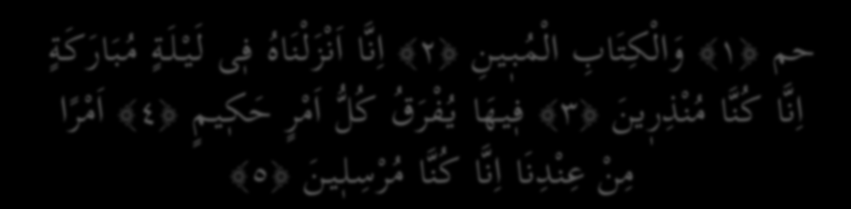 حم ١ و ال ك ت اب ال م ب ين ٢ ا ن ا ا ن ز ل ن اه ف ى ل ي ل ة م ب ار ك ة ا ن ا ك ن ا م ن ذ ر ين ٣ ف يه ا ي ف ر ق ك ل ا م ر ح ك يم ٤ ا م ر ا م ن ع ن د ن ا ا ن ا ك ن ا م ر س ل ين ٥ Hâ, Mîm.