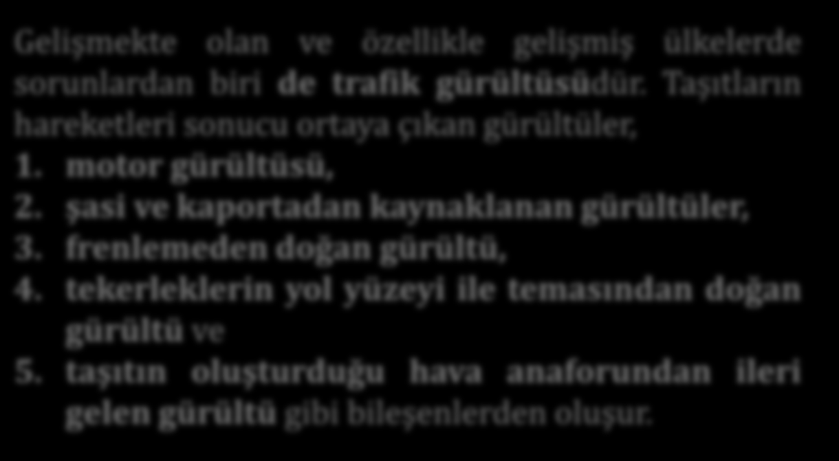 Gürültü ve Kaynakları Gelişmekte olan ve özellikle gelişmiş ülkelerde sorunlardan biri de trafik gürültüsüdür. Taşıtların hareketleri sonucu ortaya çıkan gürültüler, 1. motor gürültüsü, 2.