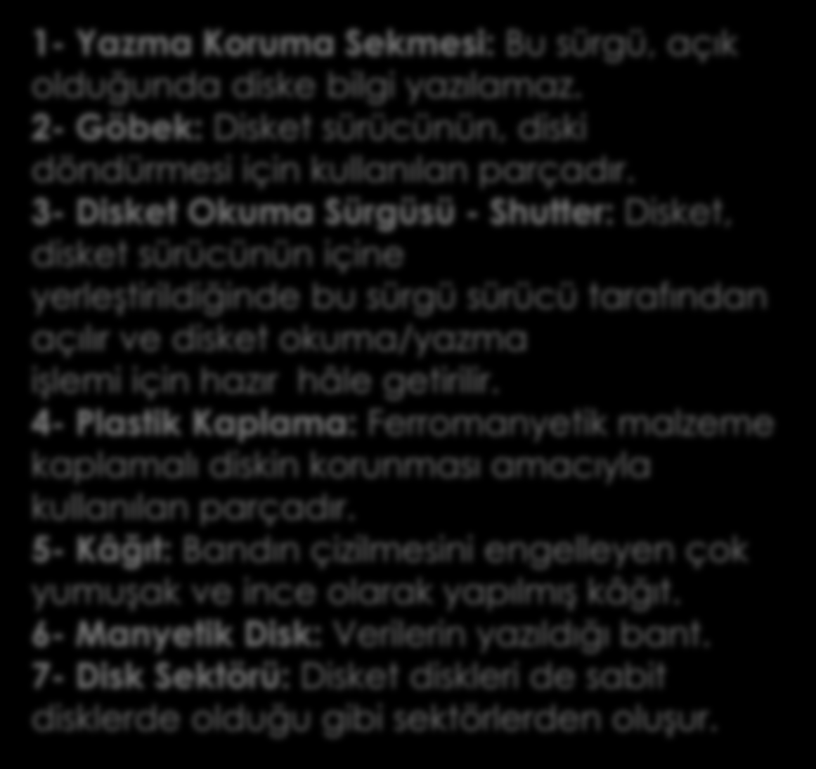 Disketin Parçaları : 1- Yazma Koruma Sekmesi: Bu sürgü, açık olduğunda diske bilgi yazılamaz. 2- Göbek: Disket sürücünün, diski döndürmesi için kullanılan parçadır.