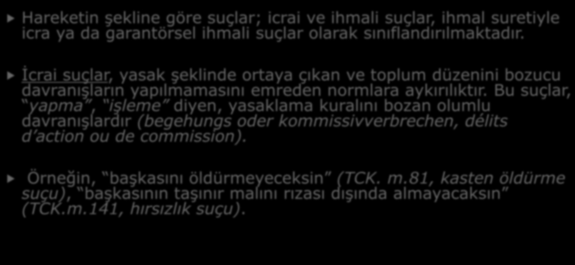 b. Hareketin Şekline Göre : Hareketin şekline göre suçlar; icrai ve ihmali suçlar, ihmal suretiyle icra ya da garantörsel ihmali suçlar olarak sınıflandırılmaktadır.