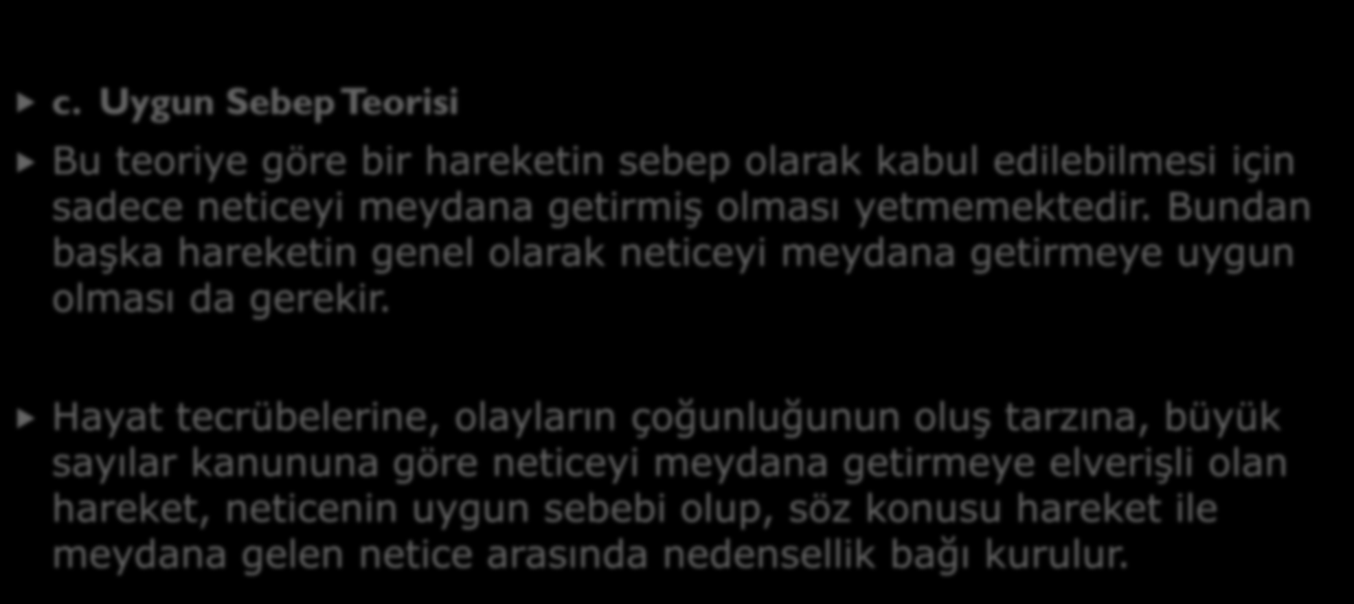 c. Uygun Sebep Teorisi c. Uygun Sebep Teorisi Bu teoriye göre bir hareketin sebep olarak kabul edilebilmesi için sadece neticeyi meydana getirmiş olması yetmemektedir.