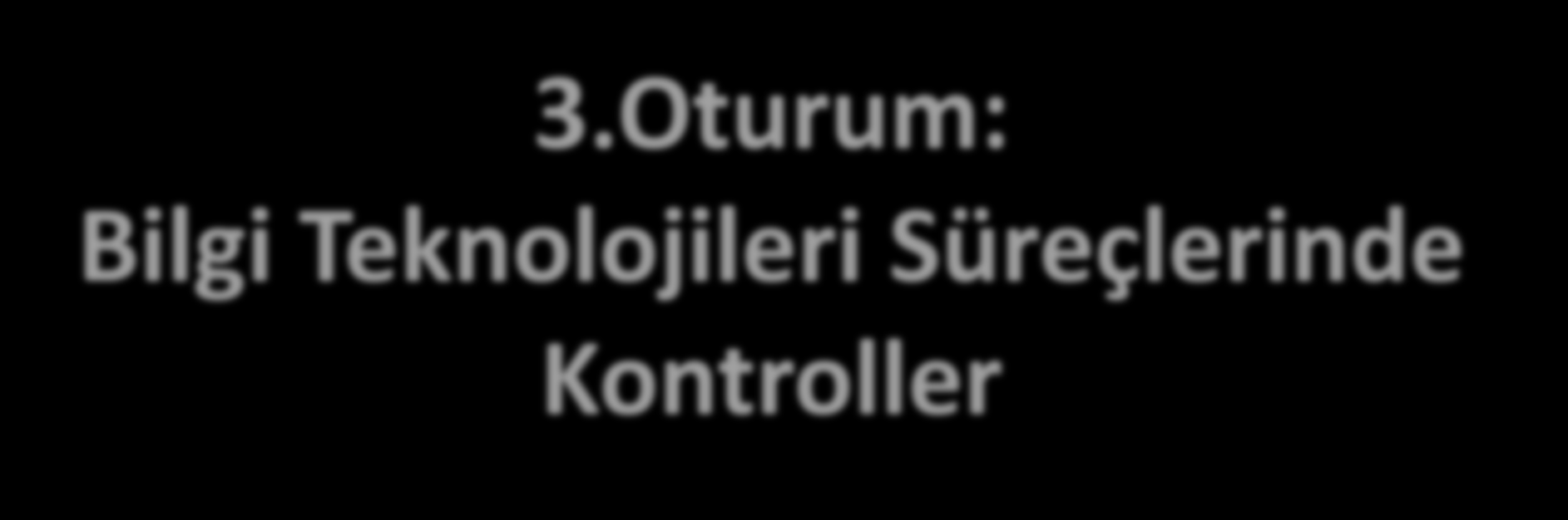 3.Oturum: Bilgi Teknolojileri Süreçlerinde Kontroller 1. Kontrol ortamı, risk değerlendirme, kontrol faaliyetleri 2. Kontrol türleri ve BT uygulamaları 3.