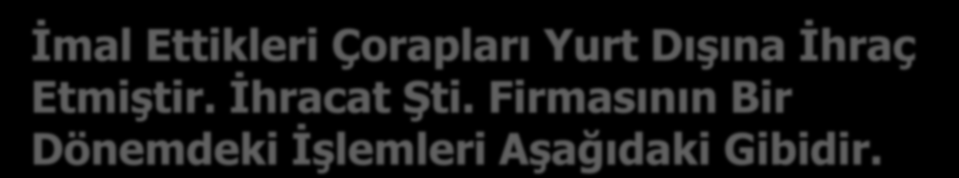 İmal Ettikleri Çorapları Yurt Dışına İhraç Etmiştir. İhracat Şti. Firmasının Bir Dönemdeki İşlemleri Aşağıdaki Gibidir. ALIŞLAR BEDEL KDV Çorap Malz. Alımı 275.000 49.