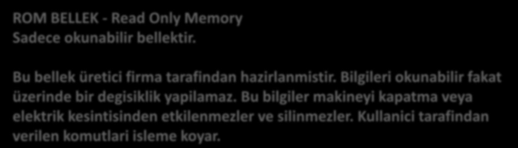 ROM BELLEK - Read Only Memory Sadece okunabilir bellektir. Bu bellek üretici firma tarafindan hazirlanmistir.