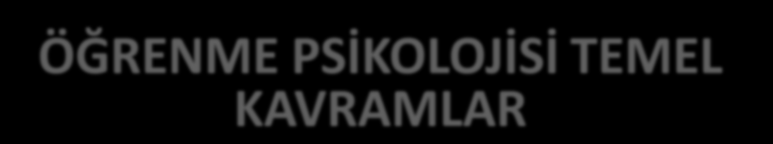 ÖĞRENME PSİKOLOJİSİ TEMEL KAVRAMLAR Öğrenme Organizmanın çevreyle girmiş olduğu yaşantı sonucunda ortaya çıkan nispeten