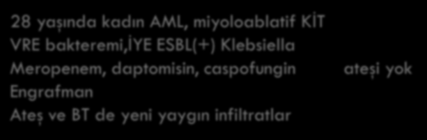 Relaps AML, invaziv aspergilloz öyküsü, Re-indüksiyon KT, Nötropeni <100 Profilaksi: levofloksasin + Caspofungin BT: Yeni pulmoner nodül ATEŞİ YOK Vorikonazole geçilmiş BAL Mukormikoz Cerrahi +AF 18