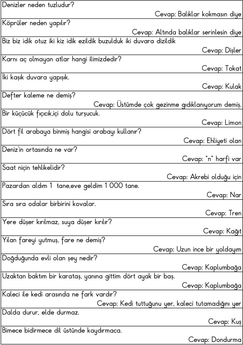 Cevap: Tokat İki kaşık duvara yapışık. Cevap: Kulak Defter kaleme ne demiş? Cevap: Üstümde çok gezinme gıdıklanıyorum demiş. Bir küçücük fıçıcık,içi dolu turşucuk.