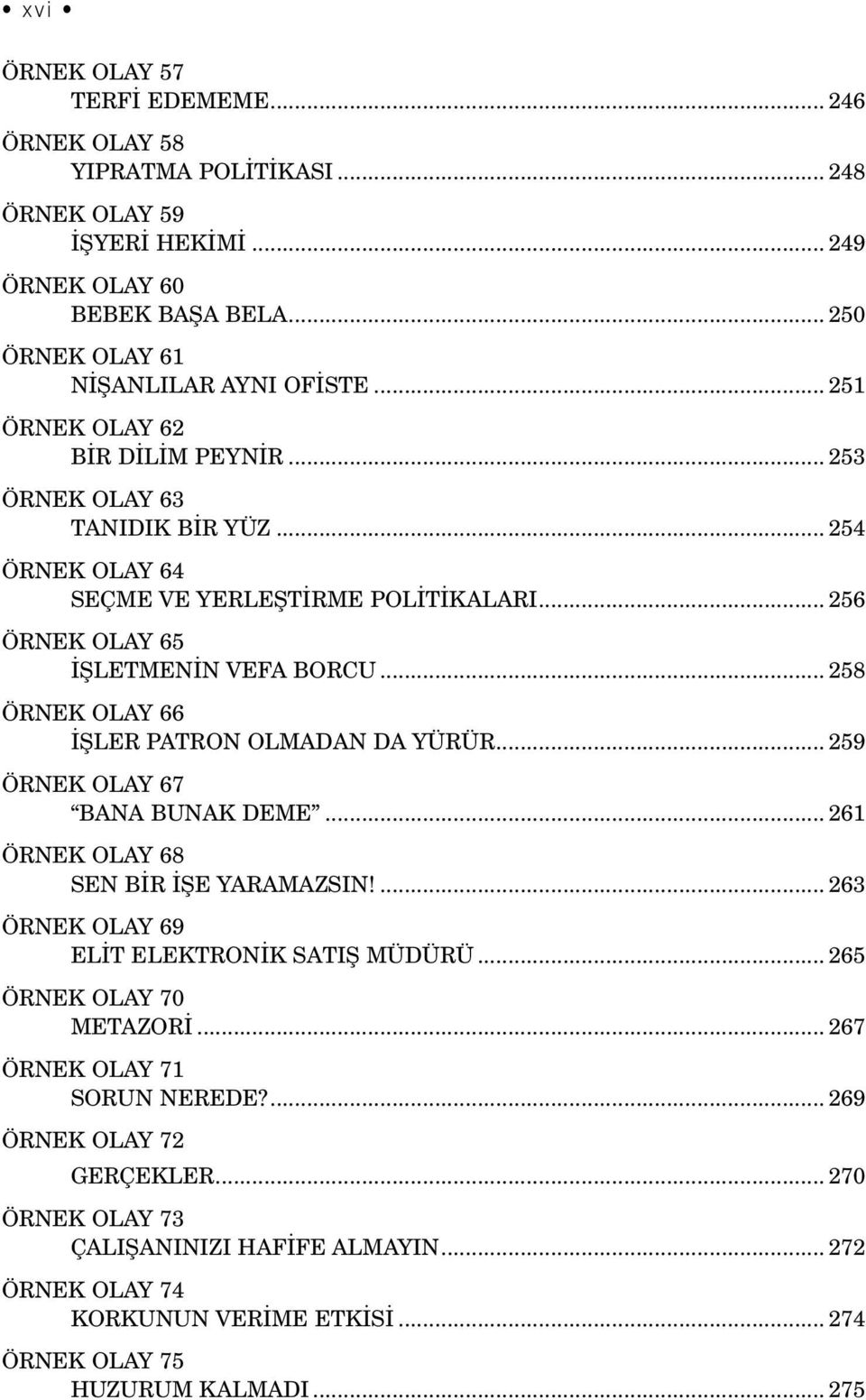 .. 258 ÖRNEK OLAY 66 İŞLER PATRON OLMADAN DA YÜRÜR... 259 ÖRNEK OLAY 67 BANA BUNAK DEME... 261 ÖRNEK OLAY 68 SEN BİR İŞE YARAMAZSIN!... 263 ÖRNEK OLAY 69 ELİT ELEKTRONİK SATIŞ MÜDÜRÜ.