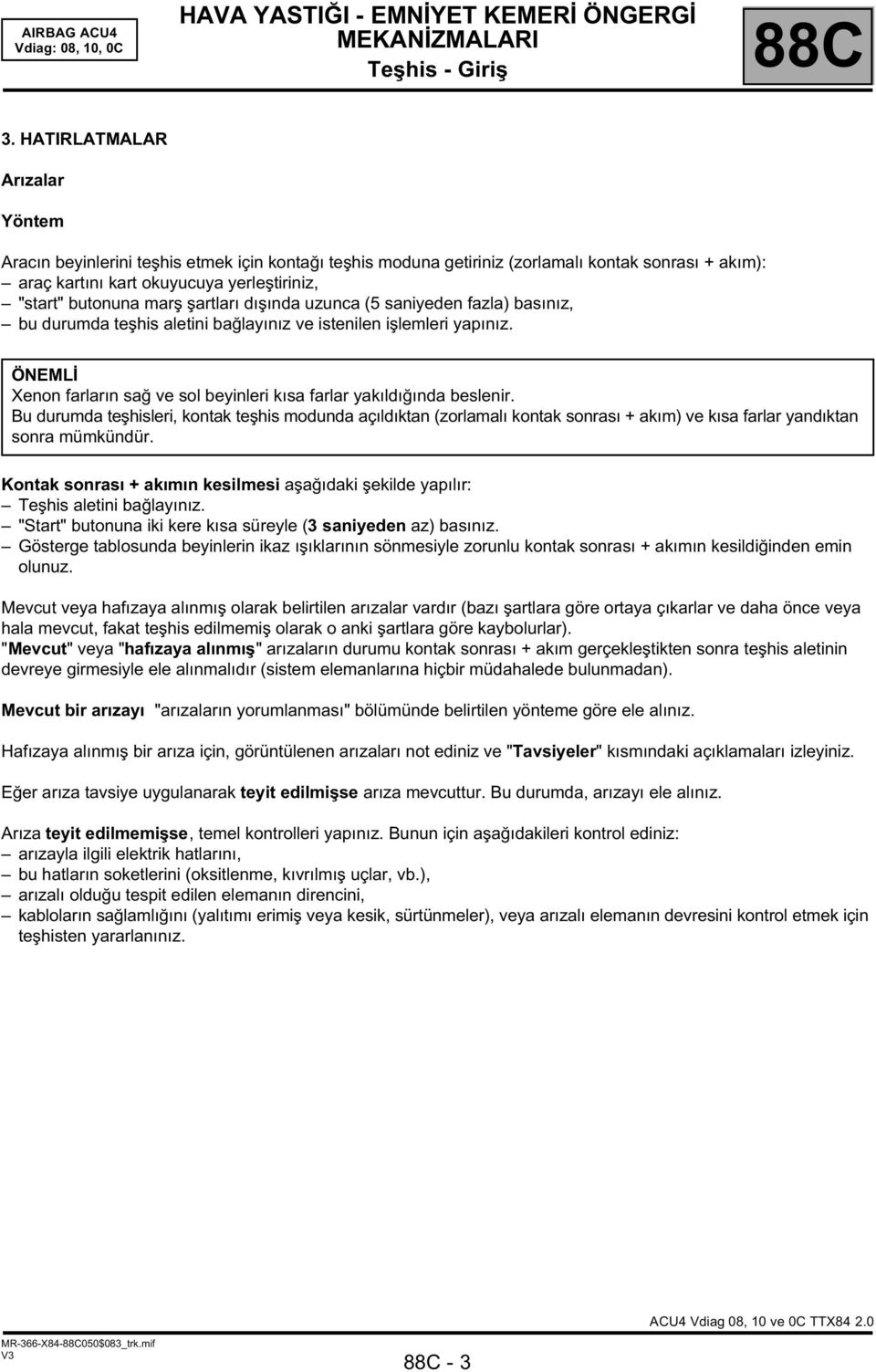 şartları dışında uzunca (5 saniyeden fazla) basınız, bu durumda teşhis aletini bağlayınız ve istenilen işlemleri yapınız. ÖNEMLİ Xenon farların sağ ve sol beyinleri kısa farlar yakıldığında beslenir.