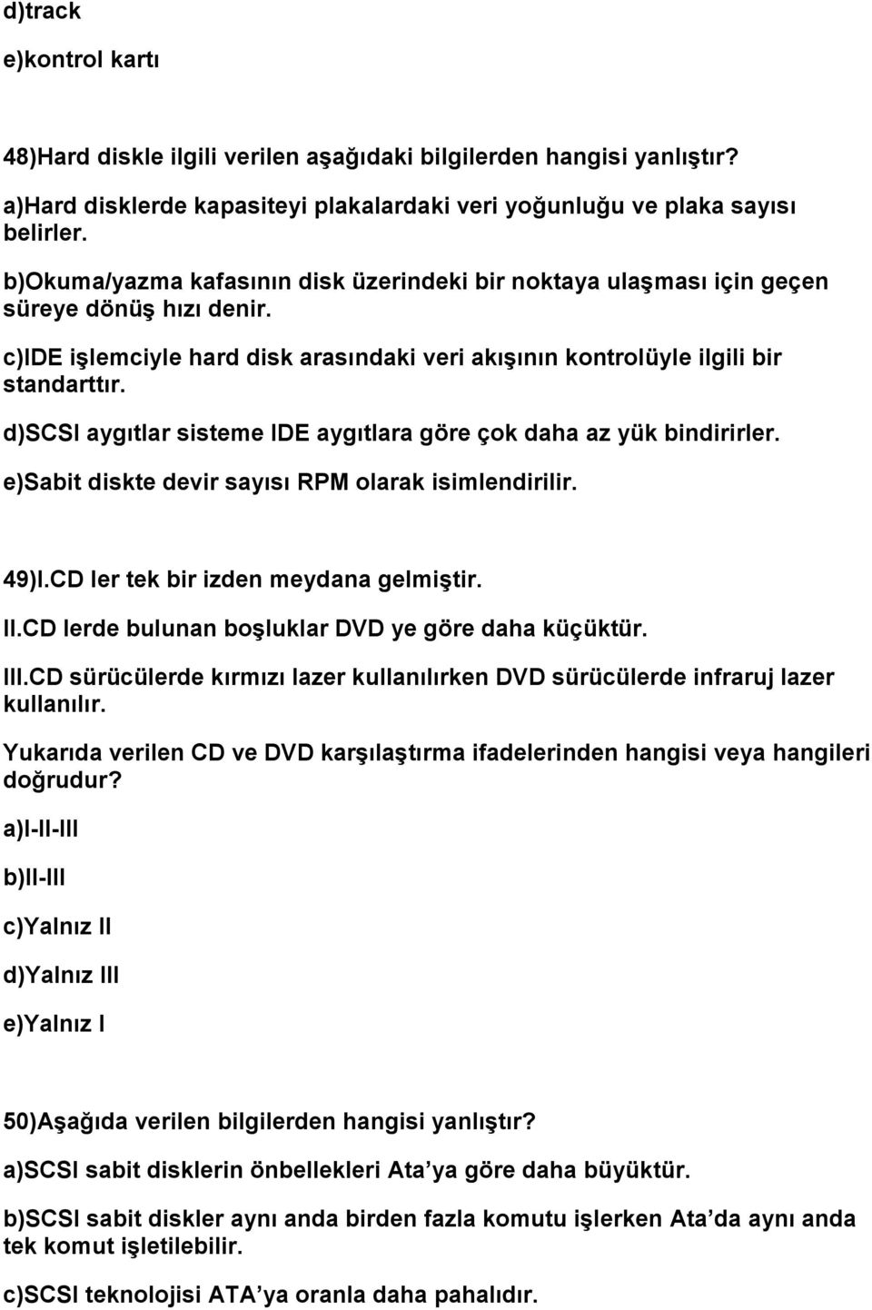 d)scsi aygıtlar sisteme IDE aygıtlara göre çok daha az yük bindirirler. e)sabit diskte devir sayısı RPM olarak isimlendirilir. 49)I.CD ler tek bir izden meydana gelmiştir. II.