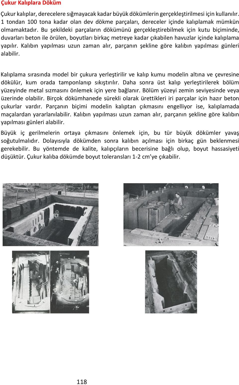 Bu şekildeki parçaların dökümünü gerçekleştirebilmek için kutu biçiminde, duvarları beton ile örülen, boyutları birkaç metreye kadar çıkabilen havuzlar içinde kalıplama yapılır.