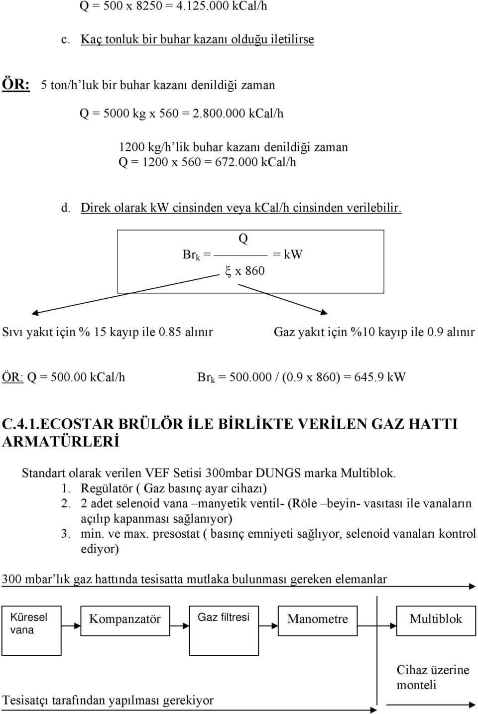 Q Br k = = kw ξ x 860 Sıvı yakıt için % 15 kayıp ile 0.85 alınır Gaz yakıt için %10 kayıp ile 0.9 alınır ÖR: Q = 500.00 kcal/h Br k = 500.000 / (0.9 x 860) = 645.9 kw C.4.1.ECOSTAR BRÜLÖR İLE BİRLİKTE VERİLEN GAZ HATTI ARMATÜRLERİ Standart olarak verilen VEF Setisi 300mbar DUNGS marka Multiblok.