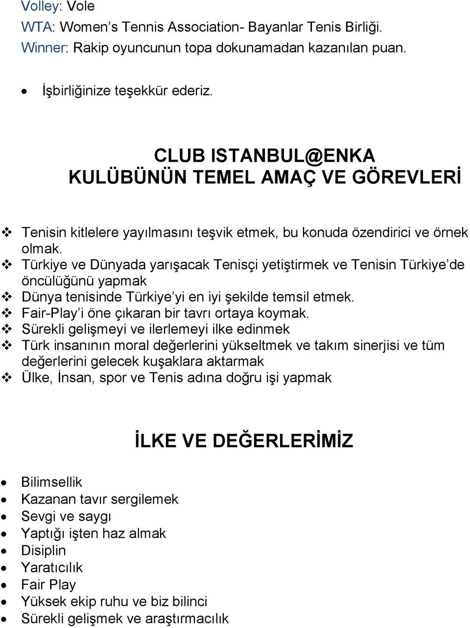 Türkiye ve Dünyada yarışacak Tenisçi yetiştirmek ve Tenisin Türkiye de öncülüğünü yapmak Dünya tenisinde Türkiye yi en iyi şekilde temsil etmek. Fair-Play i öne çıkaran bir tavrı ortaya koymak.